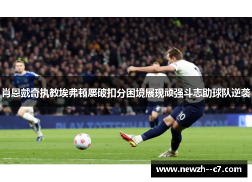肖恩戴奇执教埃弗顿屡破扣分困境展现顽强斗志助球队逆袭 肖恩戴奇执教埃弗顿屡破扣分困境展现顽强斗志助球队逆袭