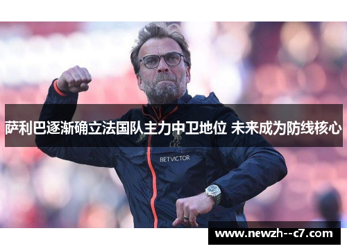 萨利巴逐渐确立法国队主力中卫地位 未来成为防线核心 萨利巴逐渐确立法国队主力中卫地位 未来成为防线核心
