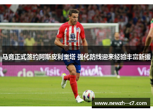 马竞正式签约阿斯皮利奎塔 强化防线迎来经验丰富新援 马竞正式签约阿斯皮利奎塔 强化防线迎来经验丰富新援